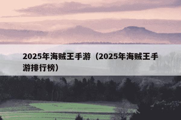2025年海贼王手游(2025年海贼王手游排行榜)