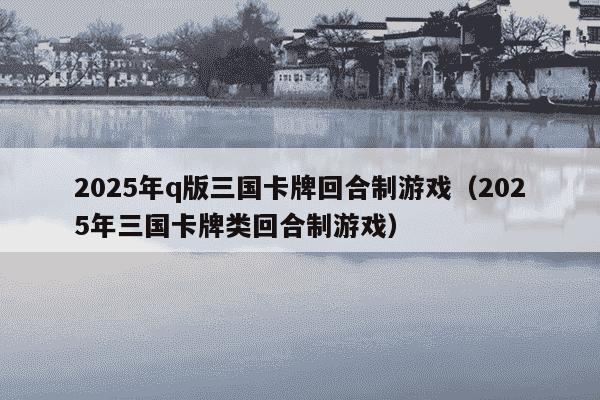 2025年q版三国卡牌回合制游戏(2025年三国卡牌类回合制游戏)