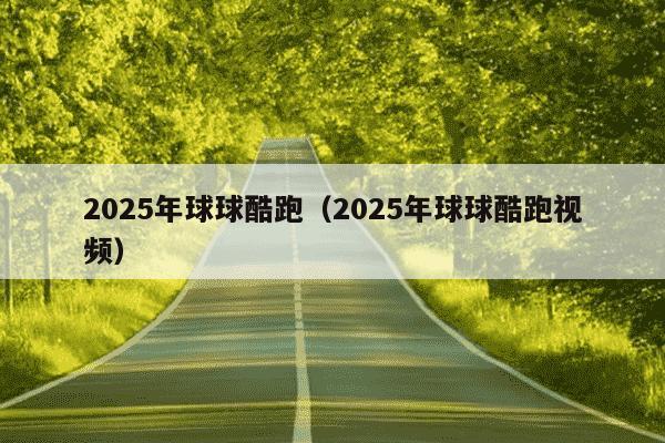 2025年球球酷跑(2025年球球酷跑视频)