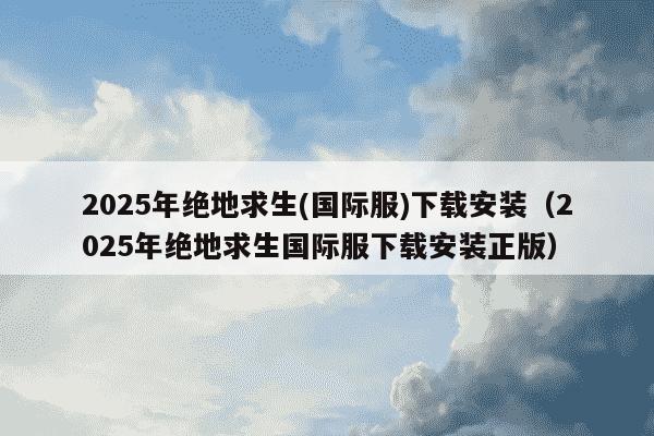 2025年绝地求生(国际服)下载安装(2025年绝地求生国际服下载安装正版)