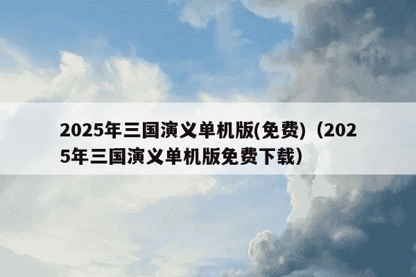 2025年三国演义单机版(免费)(2025年三国演义单机版免费下载)