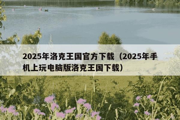 2025年洛克王国官方下载（2025年手机上玩电脑版洛克王国下载）