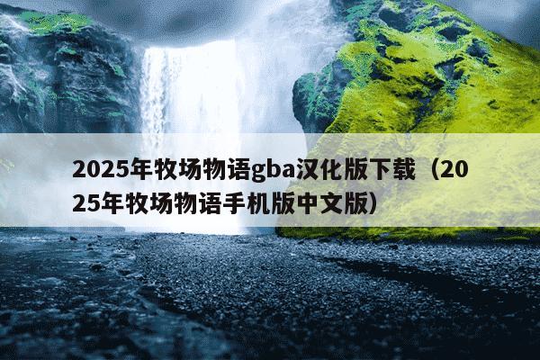 2025年牧场物语gba汉化版下载(2025年牧场物语手机版中文版)