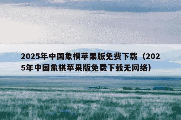 2025年中国象棋苹果版免费下载(2025年中国象棋苹果版免费下载无网络)