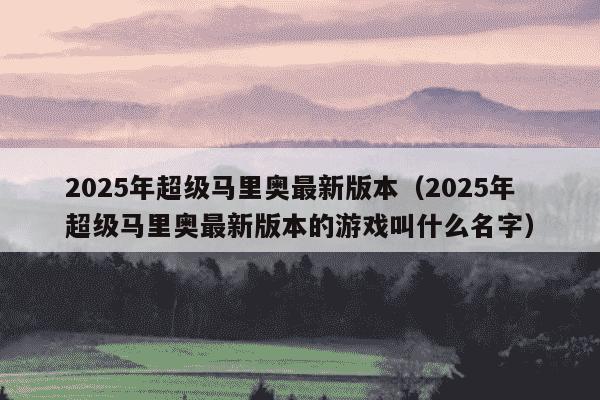 2025年超级马里奥最新版本(2025年超级马里奥最新版本的游戏叫什么名字)