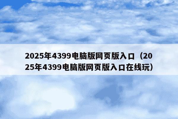 2025年4399电脑版网页版入口(2025年4399电脑版网页版入口在线玩)