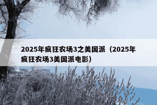 2025年疯狂农场3之美国派(2025年疯狂农场3美国派电影)