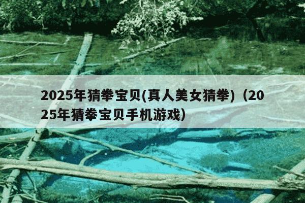 2025年猜拳宝贝(真人美女猜拳)(2025年猜拳宝贝手机游戏)