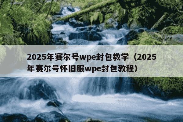 2025年赛尔号wpe封包教学(2025年赛尔号怀旧服wpe封包教程)
