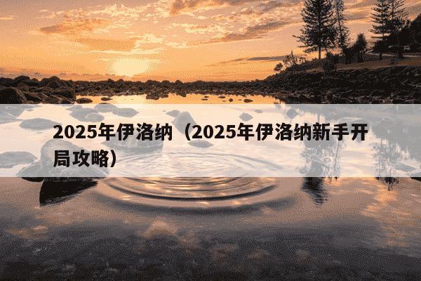 2025年伊洛纳(2025年伊洛纳新手开局攻略)