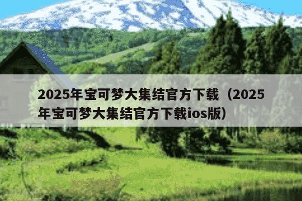 2025年宝可梦大集结官方下载(2025年宝可梦大集结官方下载ios版)