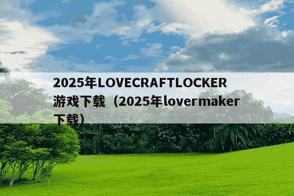 2025年LOVECRAFTLOCKER游戏下载(2025年lovermaker下载)