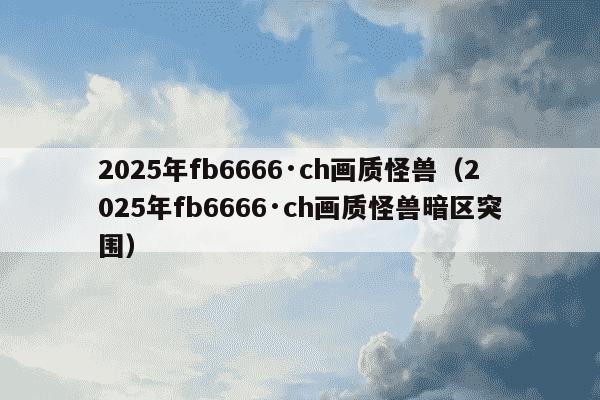 2025年fb6666·ch画质怪兽(2025年fb6666·ch画质怪兽暗区突围)