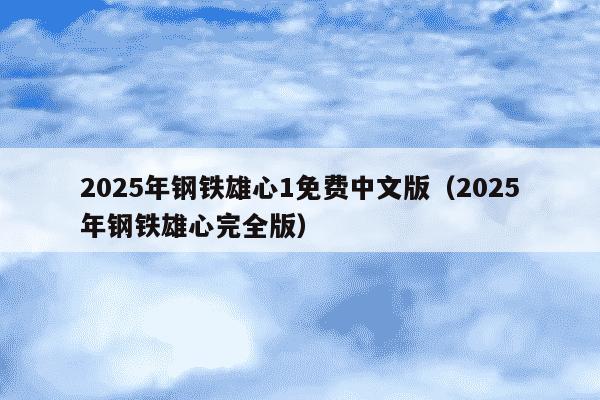 2025年钢铁雄心1免费中文版（2025年钢铁雄心完全版）
