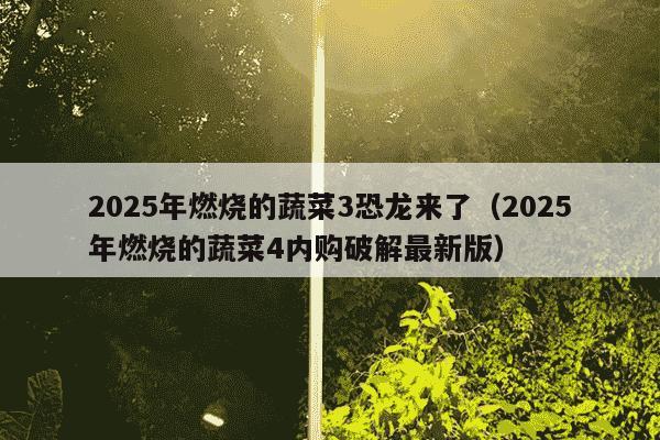 2025年燃烧的蔬菜3恐龙来了(2025年燃烧的蔬菜4内购破解最新版)