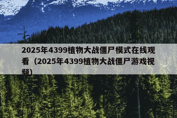 2025年4399植物大战僵尸模式在线观看(2025年4399植物大战僵尸游戏视频)