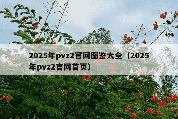 2025年pvz2官网图鉴大全(2025年pvz2官网首页)