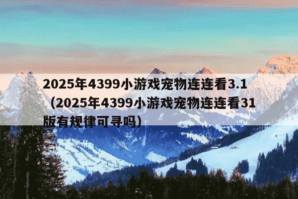 2025年4399小游戏宠物连连看3.1（2025年4399小游戏宠物连连看31版有规律可寻吗）