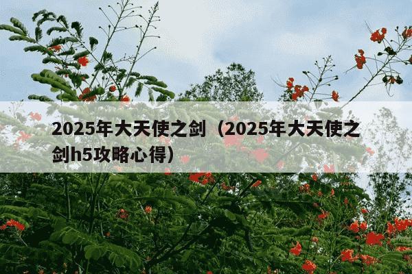 2025年大天使之剑(2025年大天使之剑h5攻略心得)