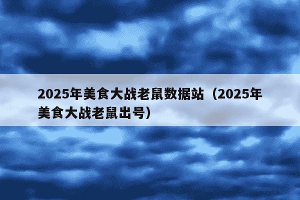 2025年美食大战老鼠数据站(2025年美食大战老鼠出号)