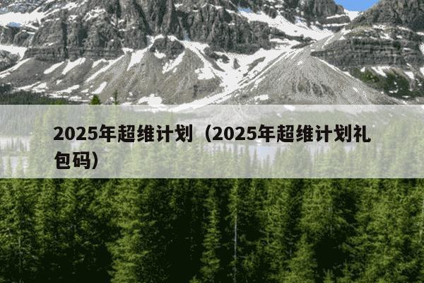 2025年超维计划（2025年超维计划礼包码）