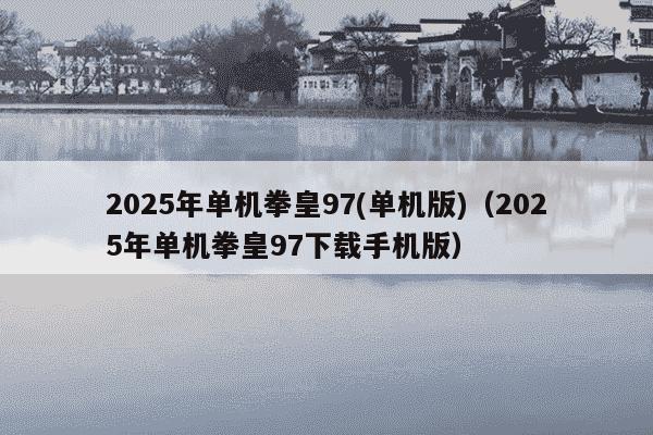 2025年单机拳皇97(单机版)(2025年单机拳皇97下载手机版)