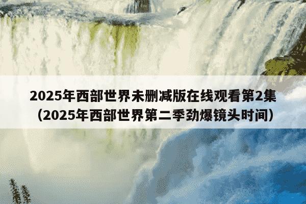 2025年西部世界未删减版在线观看第2集(2025年西部世界第二季劲爆镜头时间)
