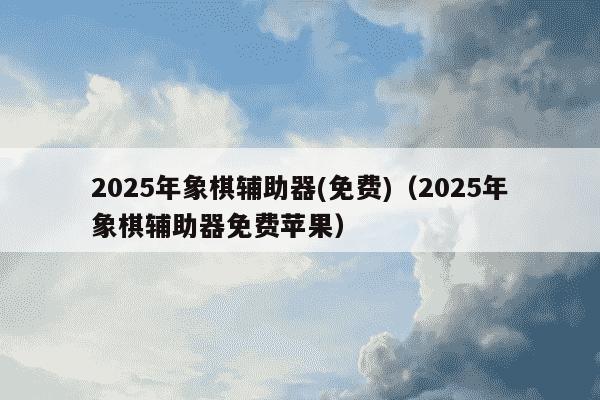 2025年象棋辅助器(免费)（2025年象棋辅助器免费苹果）