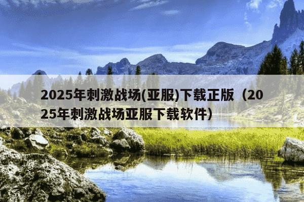 2025年刺激战场(亚服)下载正版(2025年刺激战场亚服下载软件)