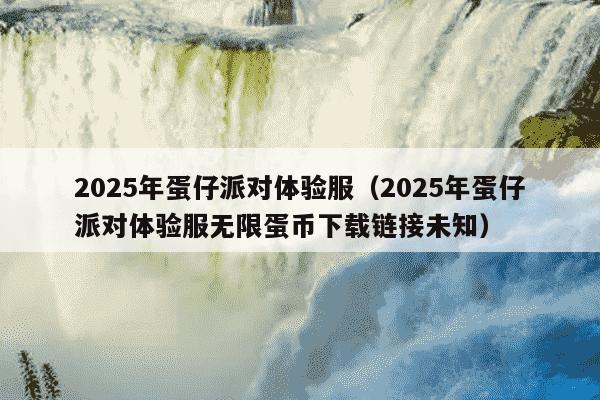 2025年蛋仔派对体验服（2025年蛋仔派对体验服无限蛋币下载链接未知）