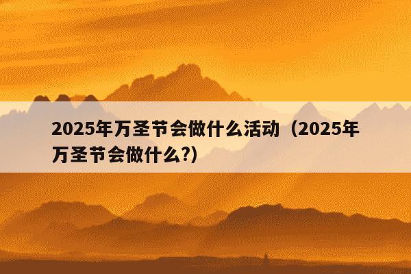 2025年万圣节会做什么活动(2025年万圣节会做什么?)
