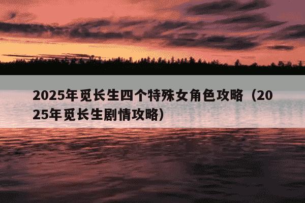 2025年觅长生四个特殊女角色攻略（2025年觅长生剧情攻略）