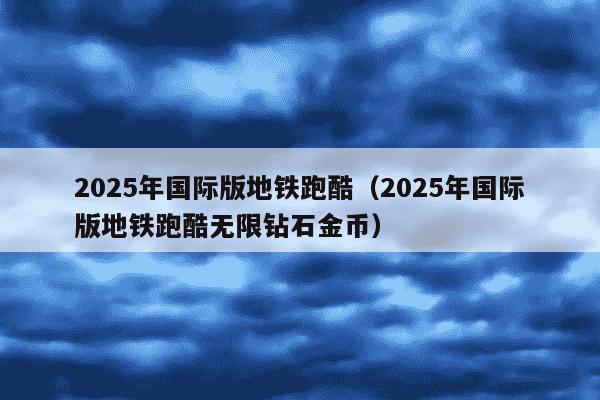 2025年国际版地铁跑酷(2025年国际版地铁跑酷无限钻石金币)