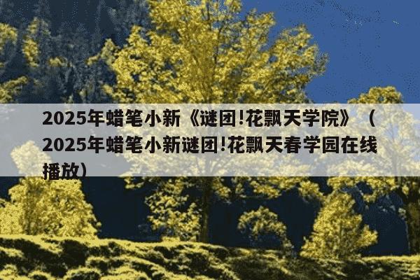 2025年蜡笔小新《谜团!花飘天学院》(2025年蜡笔小新谜团!花飘天春学园在线播放)