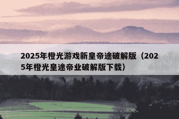2025年橙光游戏新皇帝途破解版(2025年橙光皇途帝业破解版下载)