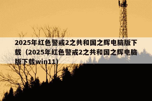 2025年红色警戒2之共和国之辉电脑版下载(2025年红色警戒2之共和国之辉电脑版下载win11)
