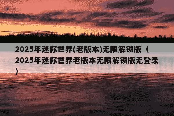 2025年迷你世界(老版本)无限解锁版(2025年迷你世界老版本无限解锁版无登录)