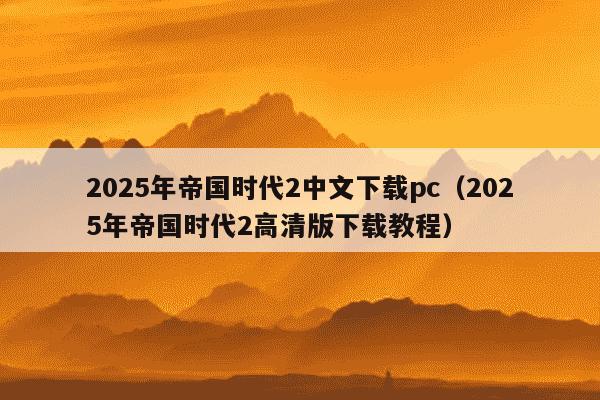 2025年帝国时代2中文下载pc(2025年帝国时代2高清版下载教程)