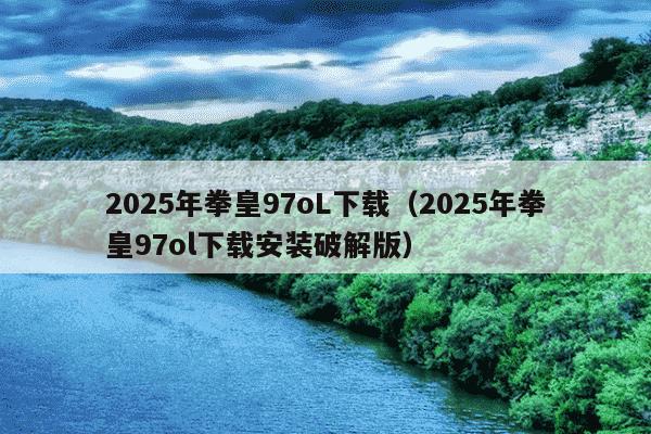 2025年拳皇97oL下载(2025年拳皇97ol下载安装破解版)