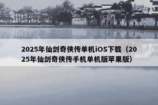 2025年仙剑奇侠传单机iOS下载(2025年仙剑奇侠传手机单机版苹果版)