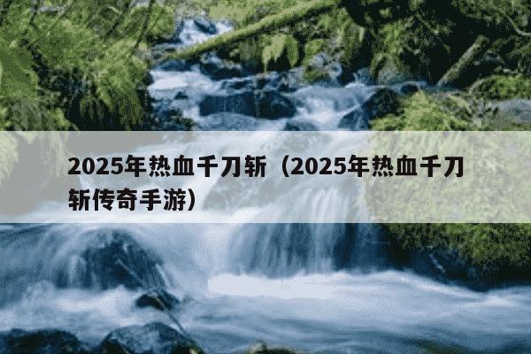 2025年热血千刀斩（2025年热血千刀斩传奇手游）