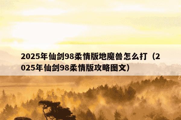 2025年仙剑98柔情版地魔兽怎么打（2025年仙剑98柔情版攻略图文）