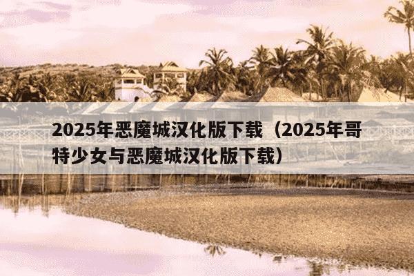 2025年恶魔城汉化版下载（2025年哥特少女与恶魔城汉化版下载）