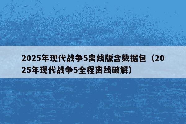 2025年现代战争5离线版含数据包（2025年现代战争5全程离线破解）