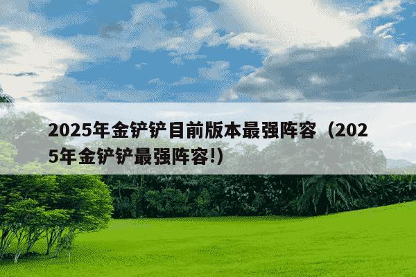 2025年金铲铲目前版本最强阵容（2025年金铲铲最强阵容!）