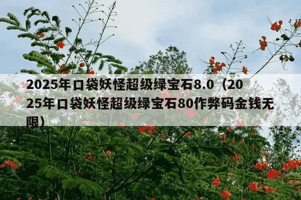 2025年口袋妖怪超级绿宝石8.0（2025年口袋妖怪超级绿宝石80作弊码金钱无限）