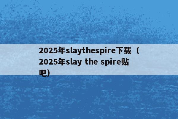 2025年slaythespire下载(2025年slay the spire贴吧)