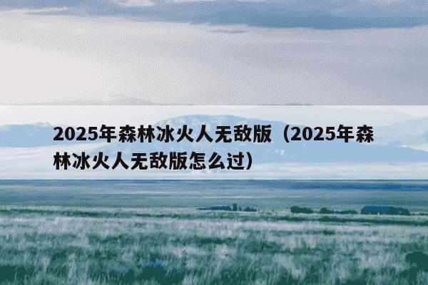 2025年森林冰火人无敌版（2025年森林冰火人无敌版怎么过）