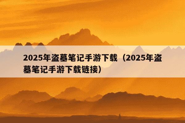 2025年盗墓笔记手游下载（2025年盗墓笔记手游下载链接）
