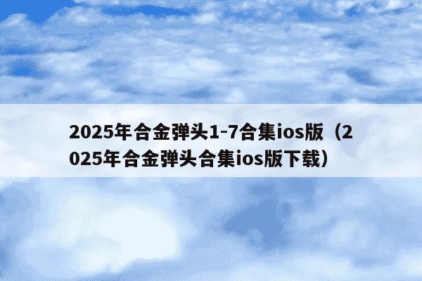 2025年合金弹头1-7合集ios版（2025年合金弹头合集ios版下载）
